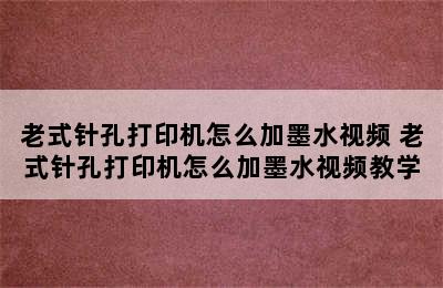 老式针孔打印机怎么加墨水视频 老式针孔打印机怎么加墨水视频教学